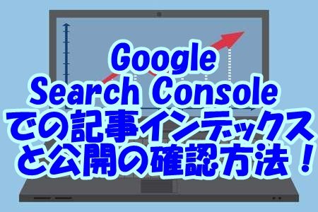 Google Search Consoleでの記事インデックスと公開の確認方法！