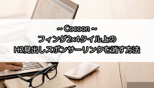 【解決！Cocoon】フィング2×4タイル上のH2見出しスポンサーリンク削除方法